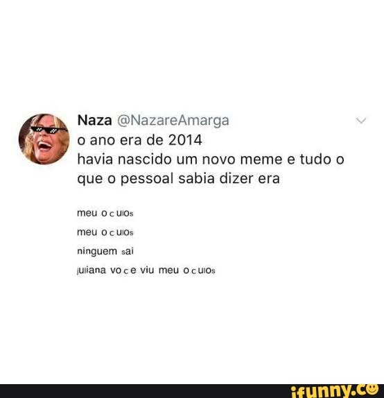 o ano era de 2014
havia nascido um novo meme e tudo o
que o pessoal sabia dizer era
meu ocuos
meu ocuos
ninguem sai
juliana voce viu meu ocuios