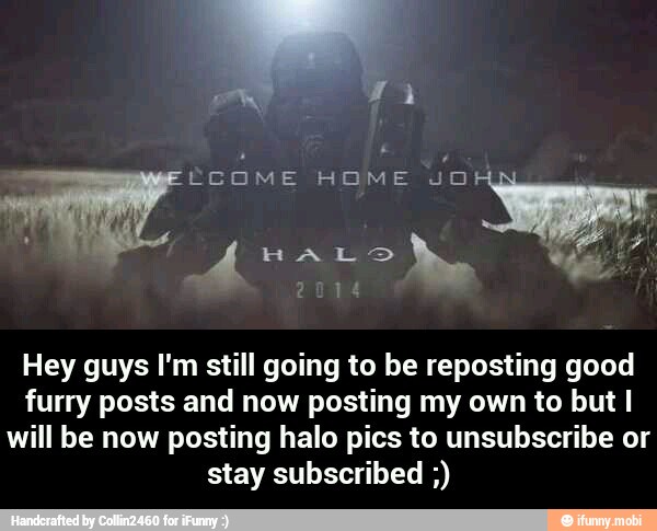 Hey guys I'm still going to be reposting good
furry posts and now posting my own to but I
will be now posting halo pics to unsubscribe or
stay subscribed - Hey guys I'm still going to be reposting good furry posts and now posting my own to but I will be now posting halo pics to unsubscribe or stay subscribed ;)