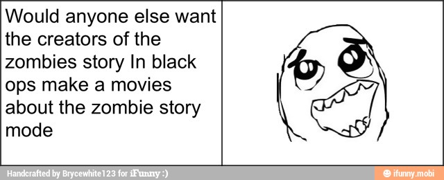 Would anyone else want
the creators of the
zombies story In black
ops make a movies
about the zombie story
mode