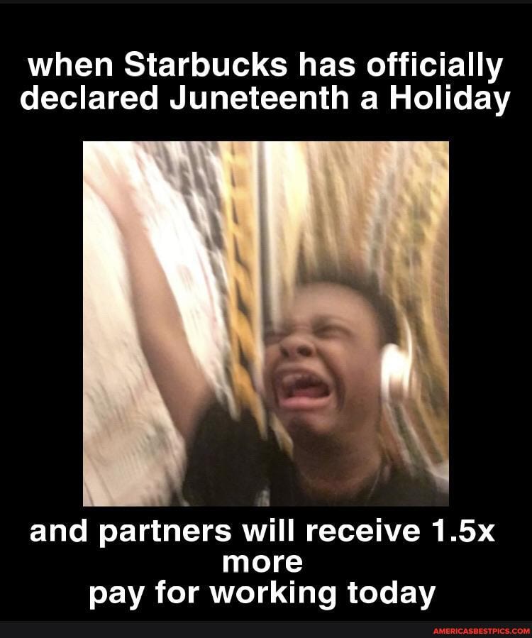 when Starbucks has officially declared Juneteenth a Holiday
and partners will receive 1.5x more pay for working today