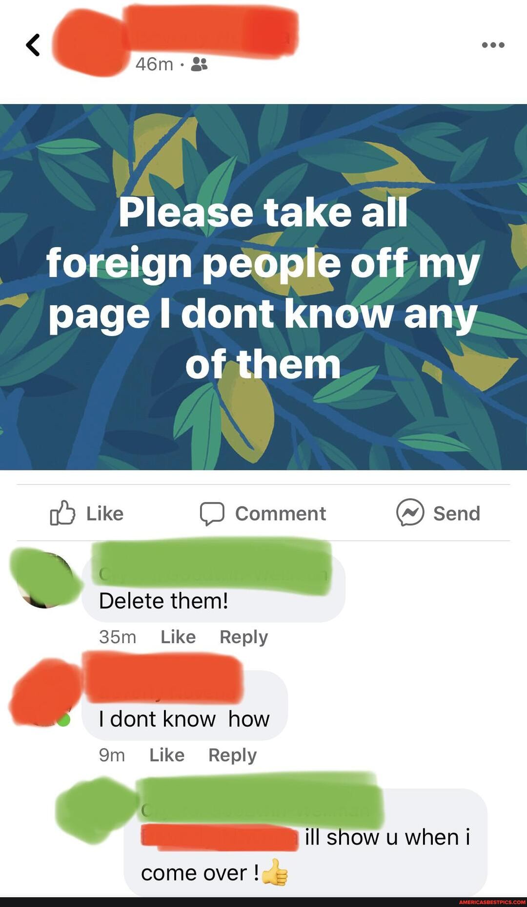 Please take all foreign people off my page I dont know any
of them
Like Comment Send
Delete them!
Like Reply
dont know how
Om Like Reply
ill show u when i
come over =