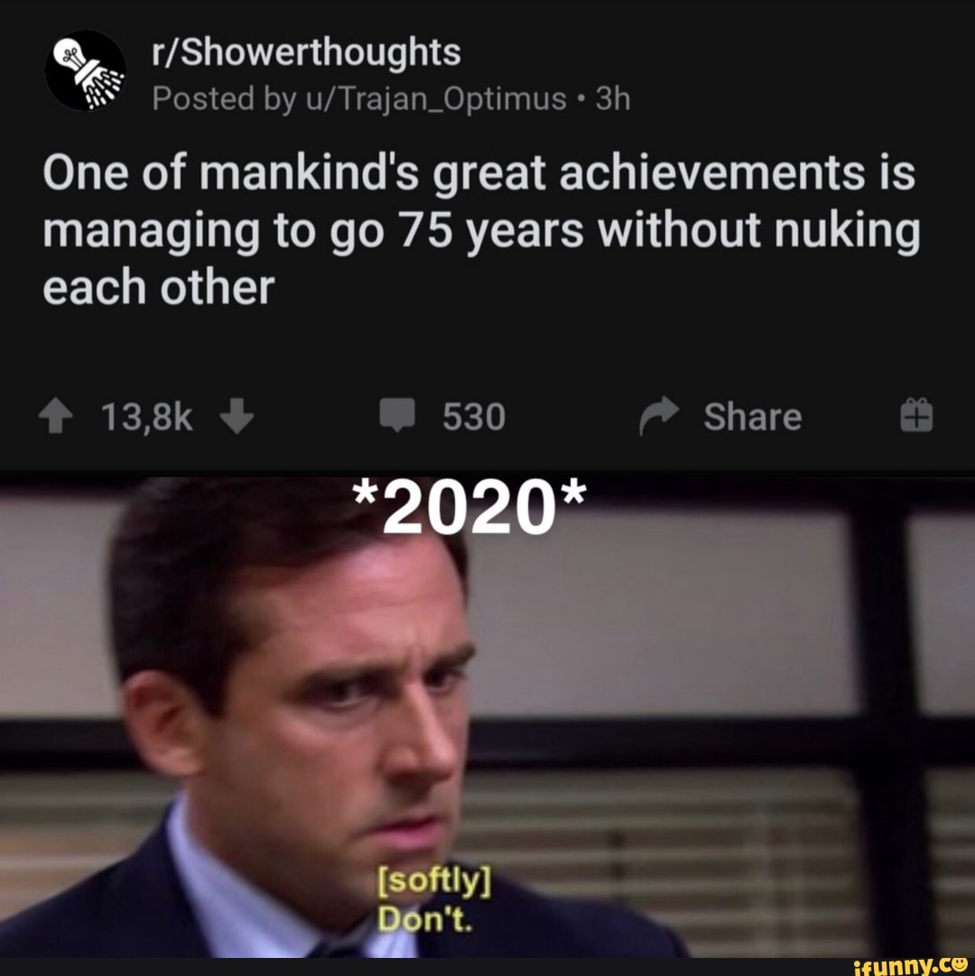 One of mankind's great achievements is managing to go 75 years without nuking
each other
138k 530 Share
ly
Don't