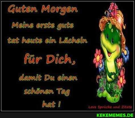 Guten Morgen
Mein erste gute tat heute ein Lächeln für Dich, damit Du einen
sehönen Tag