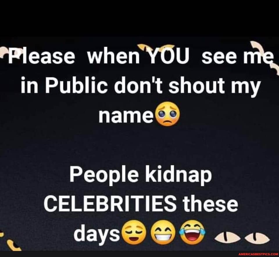 Please when YOU see me in Public don't shout my name
People kidnap
CELEBRITIES these days