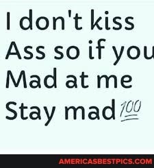 don't kiss
Ass so if you
Mad at me
Stay mad#