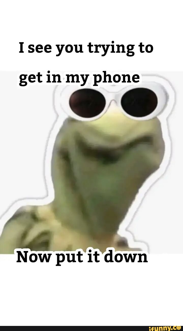 I See You Trying To Get In My Phone Now Put It Dawn Ifunny