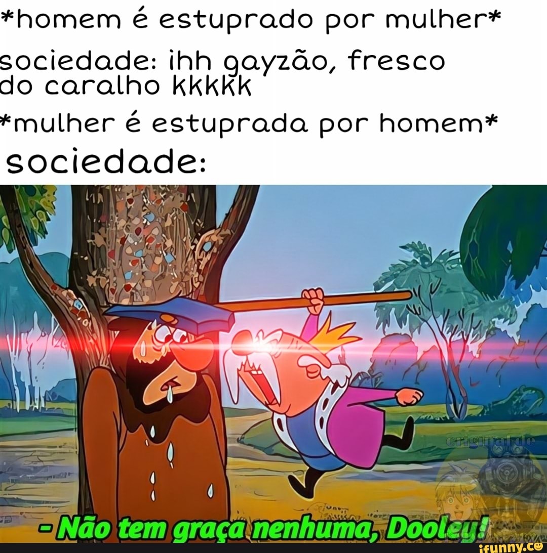 *homem é estuprado por mulher*
sociedade: ihh gayzão, fresco
do caralho KkkkKk
*mulher é estuprada por homem*
sociedade:
=INão tem graçainenhuma" Dooles!