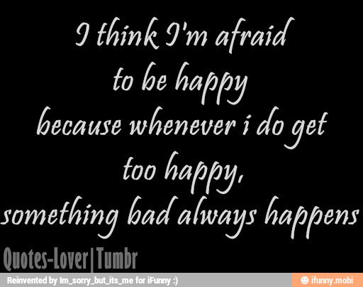 9 think 9'm afraid.
to be happy
because whenever i do get
too happy.
something bad. always happens