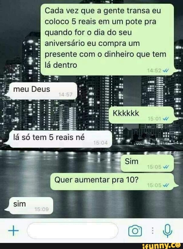 Cada vez que a gente transa eu
coloco 5 reais em um pote pra
quando for o dia do seu
à aniversário eu compra um
presente com o dinheiro que tem
lá dentro