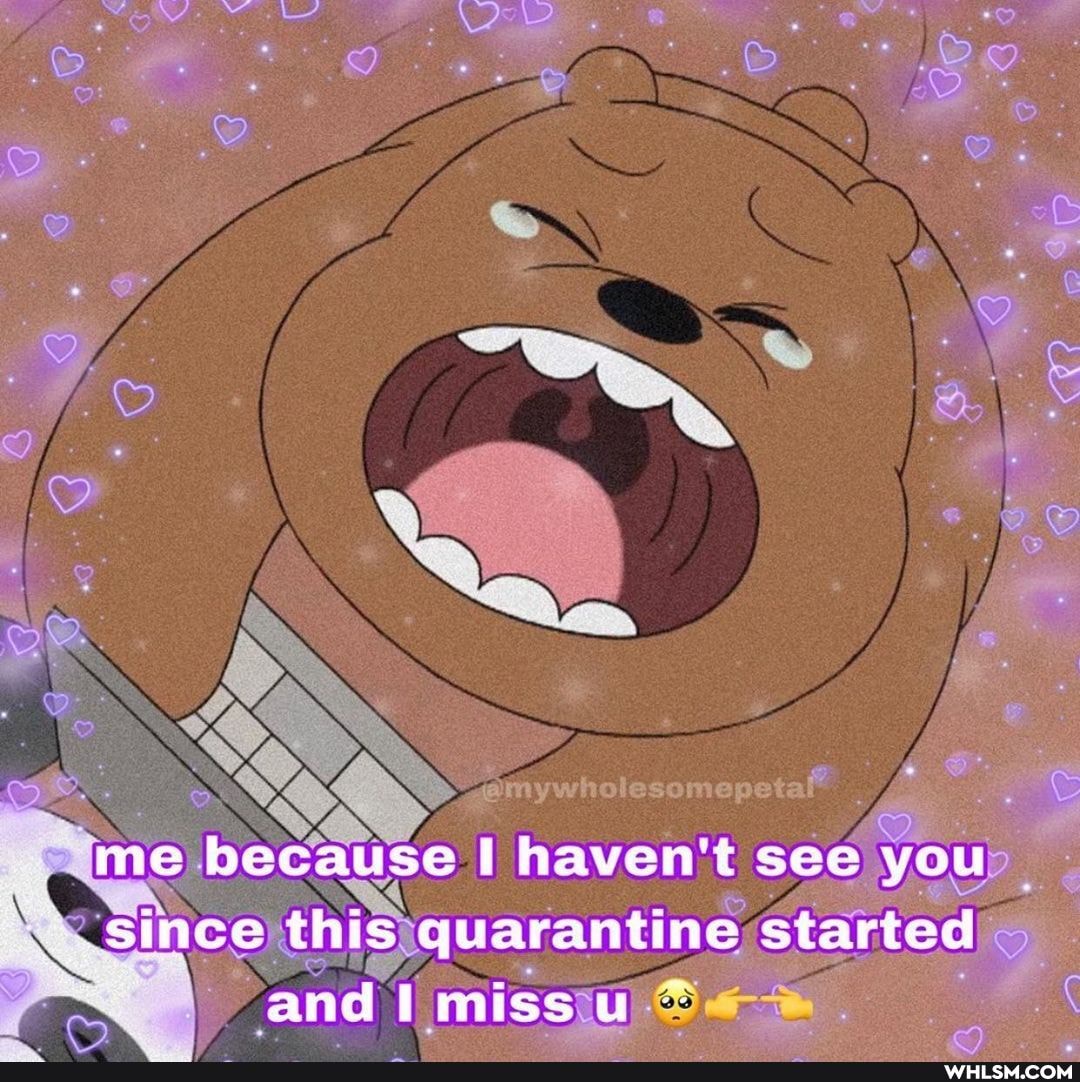 me because I haven't see you since this quarantine started and miss u