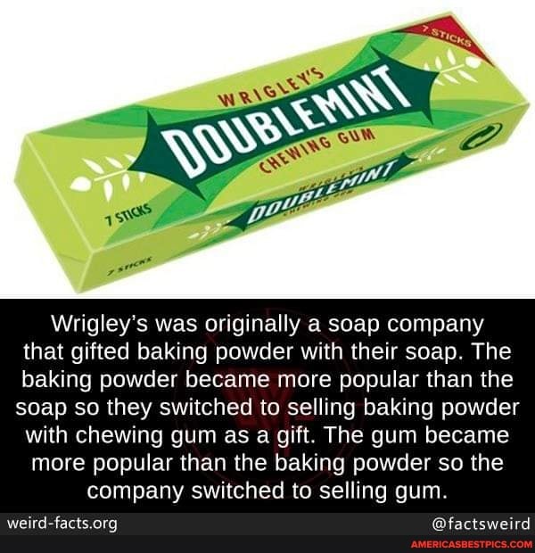 Wrigley's was originally a soap company that gifted baking powder with their soap. The baking powder became more popular than the soap so they switched to selling baking powder with chewing gum as a gift. The gum became
more popular than the baking powder so the company switched to selling gum.
@factsweird