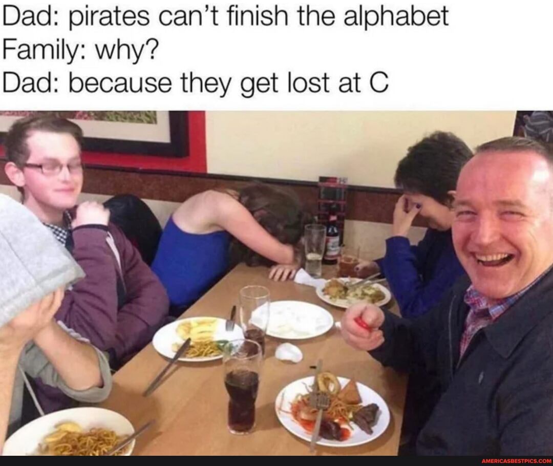 Dad: pirates can't finish the alphabet
Family: why?
Dad: because they get lost at C