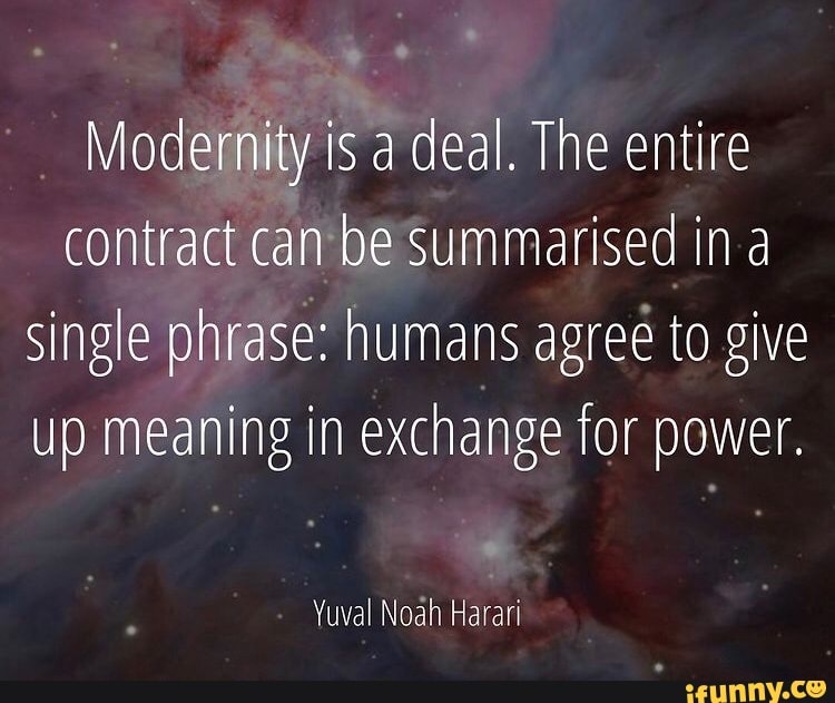 Modernity is a deal. The entire contract can be summarised in a single phrase: humans agree to give up meaning in exchange for power.
Yuval Noah Harari