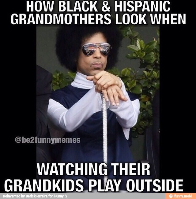 HOW BLACK HISPANIC
GRANDMOTHERS LOOK WHEN
WATCHING THEIR
GRANDKIDS PLAY OUTSIDE