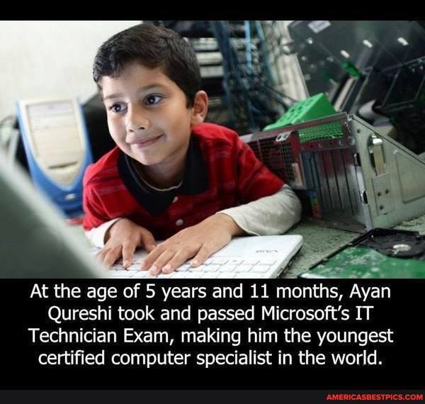 At the age of 5 years and 11 months, Ayan
Qureshi took and passed Microsoft's IT
Technician Exam, making him the youngest
certified computer specialist in the world.