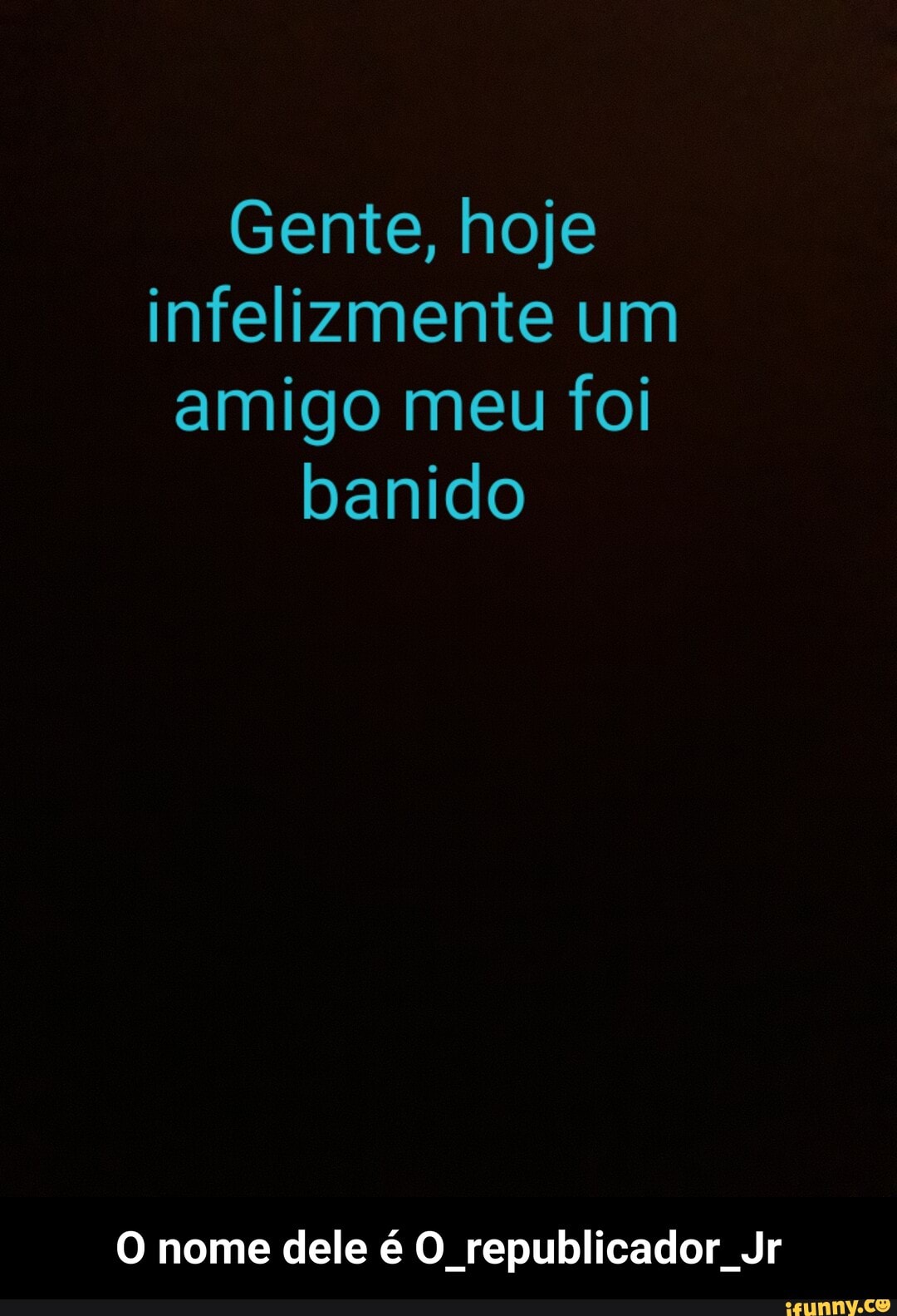 Gente, hoje
infelizmente um
amigo meu foi
banido
O nome dele é O republicador Jr - O nome dele é O_republicador_Jr
