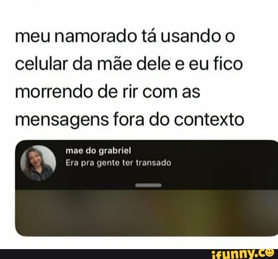 meu namorado tá usando o
celular da mãe dele e eu fico
morrendo de rir com as
mensagens fora do contexto
a
mae do grabriel
Era pra gente ter transado