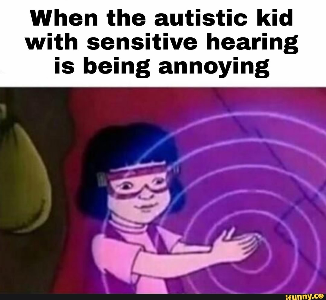 When the autistic kid with sensitive hearing
is being annoying
