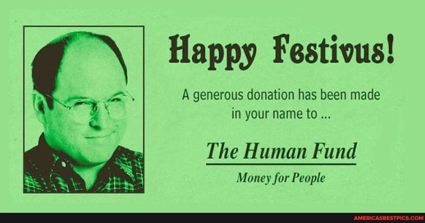 Happy Festivus!
A generous donation has been made in your name to...
The Human Fund
Money for People