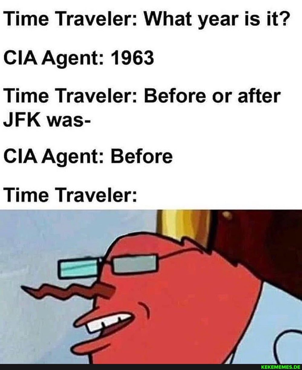 Time Traveler: What year is it?
CIA Agent: 1963
Time Traveler: Before or after
JFK was-
CIA Agent: Before
Time Traveler: