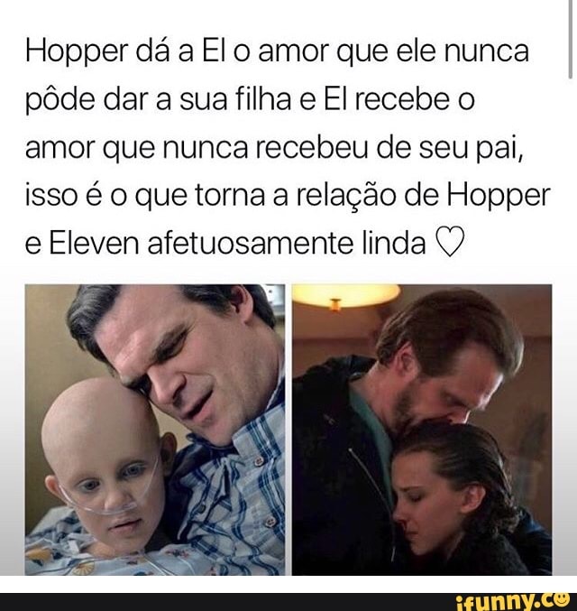 Hopper dá a Elo amor que ele nunca
pôde dar a sua filha e El recebe o
amor que nunca recebeu de seu pai,
isso é o que torna a relação de Hopper
e Eleven afetuosamente linda O