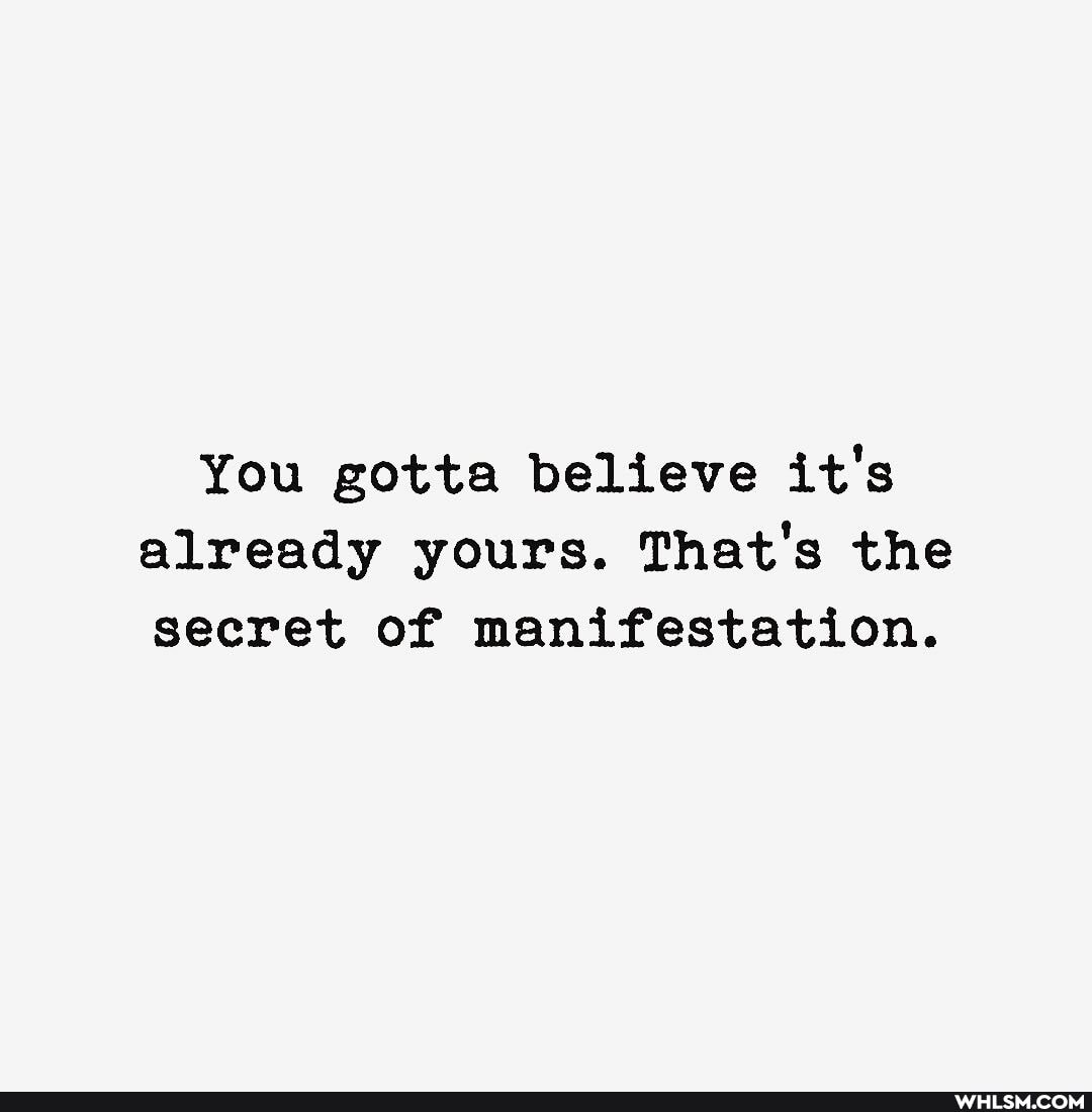 You gotta believe it's already yours. That's the secret of manifestation.