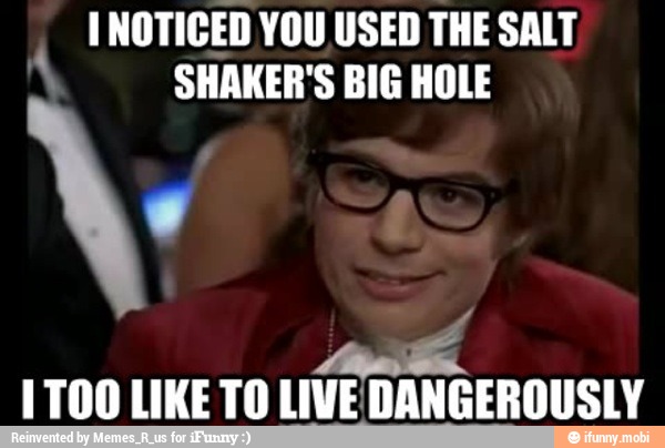 I NOTICED YOU USED THE SALT
SHAKER'S BIG HOLE
1700 LIKE TO LIVEDANGEROUSLY