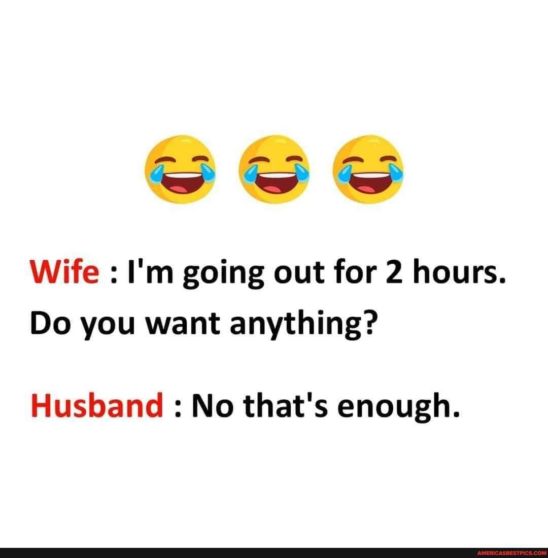 an af an af mm
wT
Wife : I'm going out for 2 hours.
Do you want anything?
Husband : No that's enough.