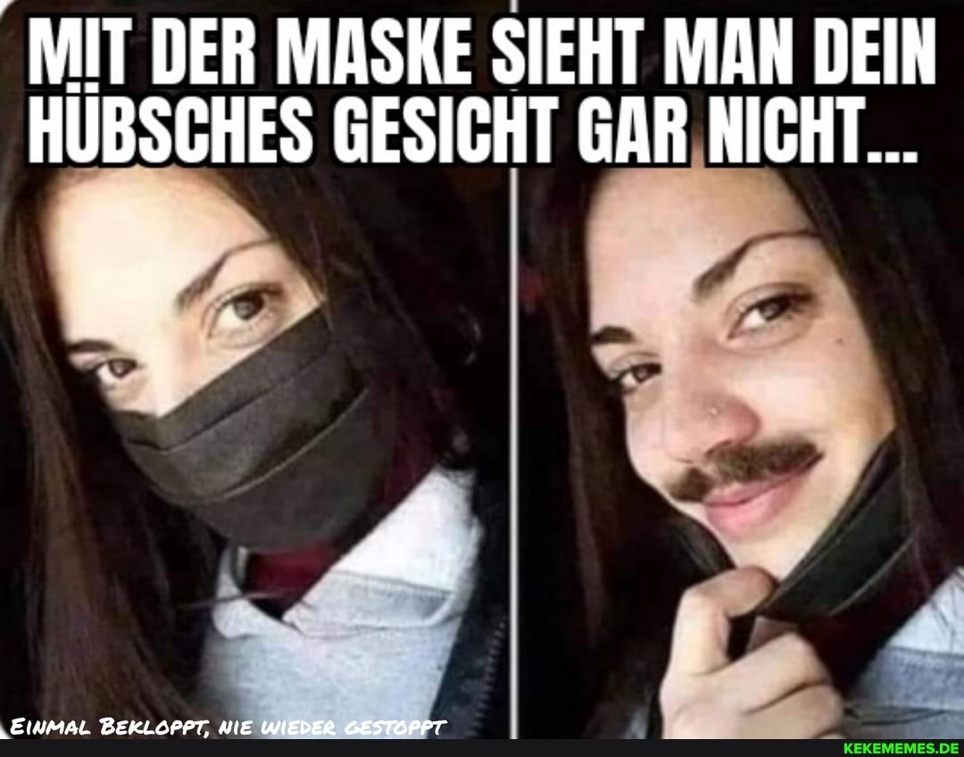 MIT DER MASKE SIEHT MAN DEIN HÜBSCHES GESICHT GAR NICHT...
EinMAL BEKLOPPT, NIE UNEDER GESTOPFT