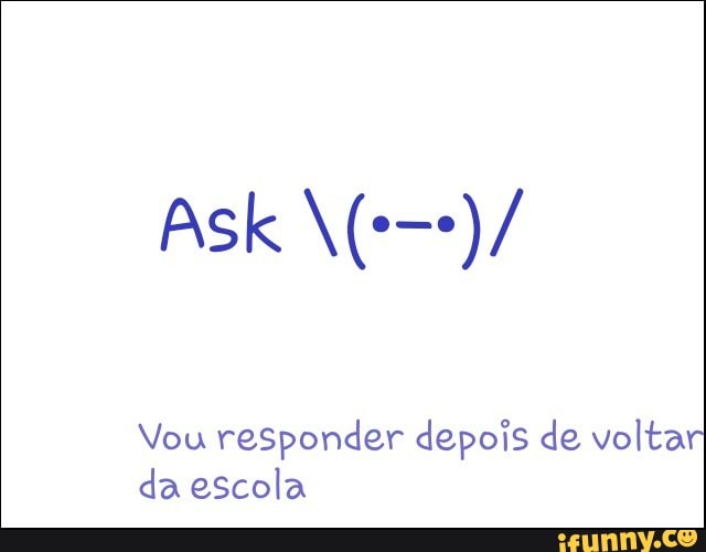 Vou responder depois de voltar
da escola