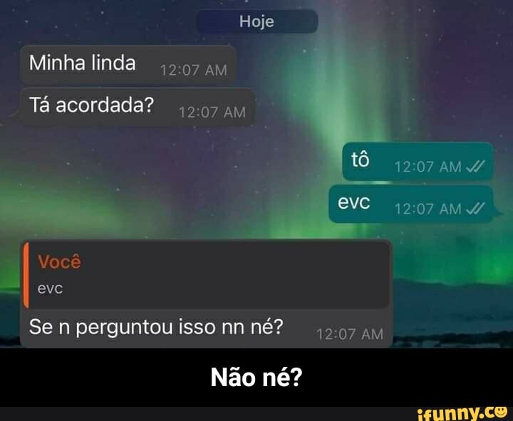 Hoje
AM
Minha linda
Tá acordada?
Você evc
Se n perguntou isso nn né? au
Não né? - Não né?
