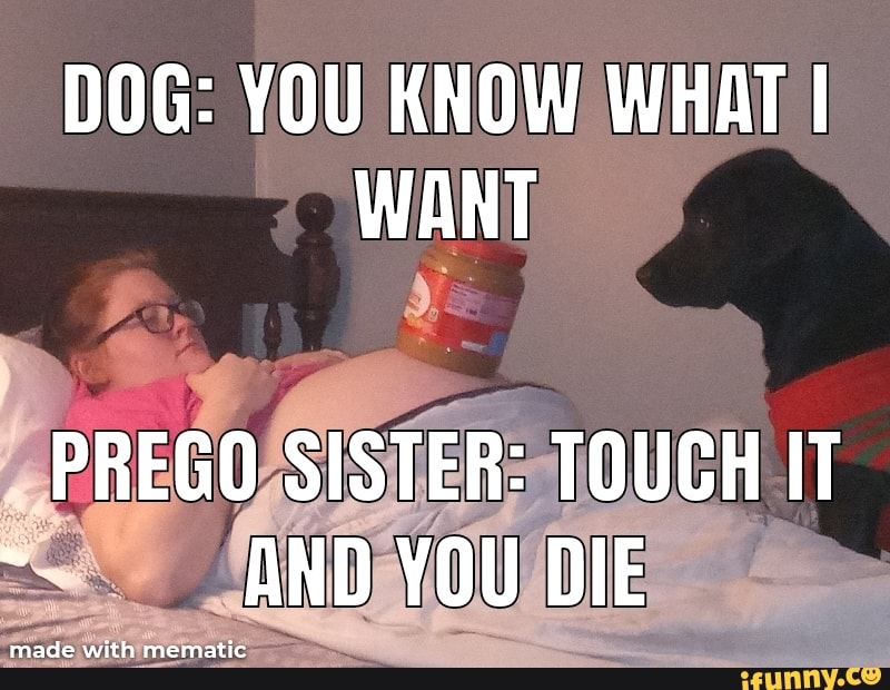 DOG: YOU KNOW WHAT I WANT
PREGO SISTER: TOUCH IT