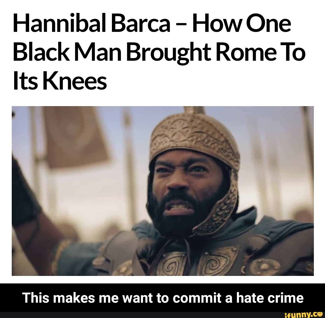 Hannibal Barca - How One
Black Man Brought Rome To
Its Knees
This makes me want to commit a hate crime - This makes me want to commit a hate crime