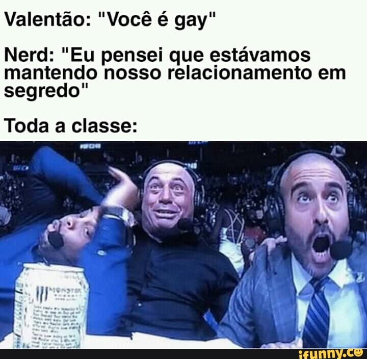 Valentão: "Você é gay"
Nerd: "Eu pensei que estávamos
mantendo nosso relacionamento em
segredo"
Toda a classe: