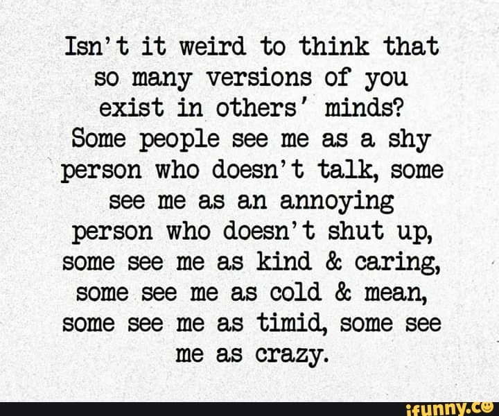 Isn't it weird to think that so many versions of you exist in others ...