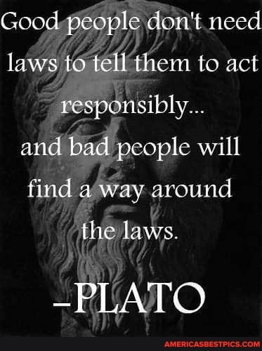 Good peopte don't reed laws bo fell then to act responsibly and bad people will find way around
the laws
-PLATO
