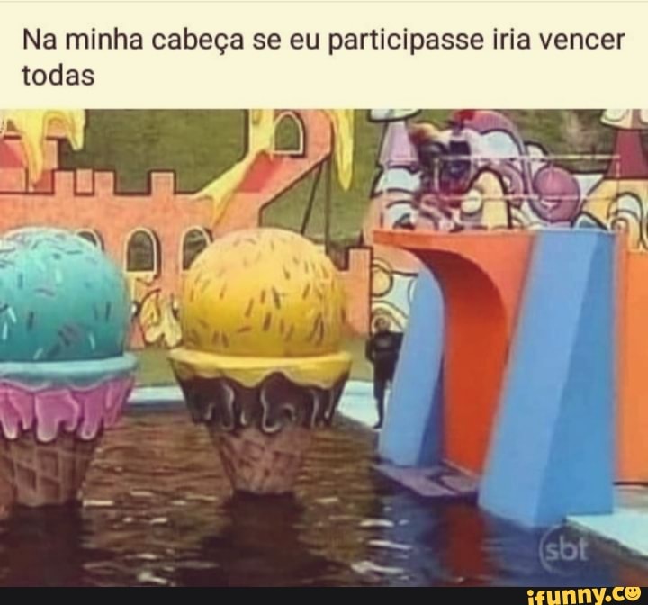 Na minha cabeça se eu participasse iria vencer todas