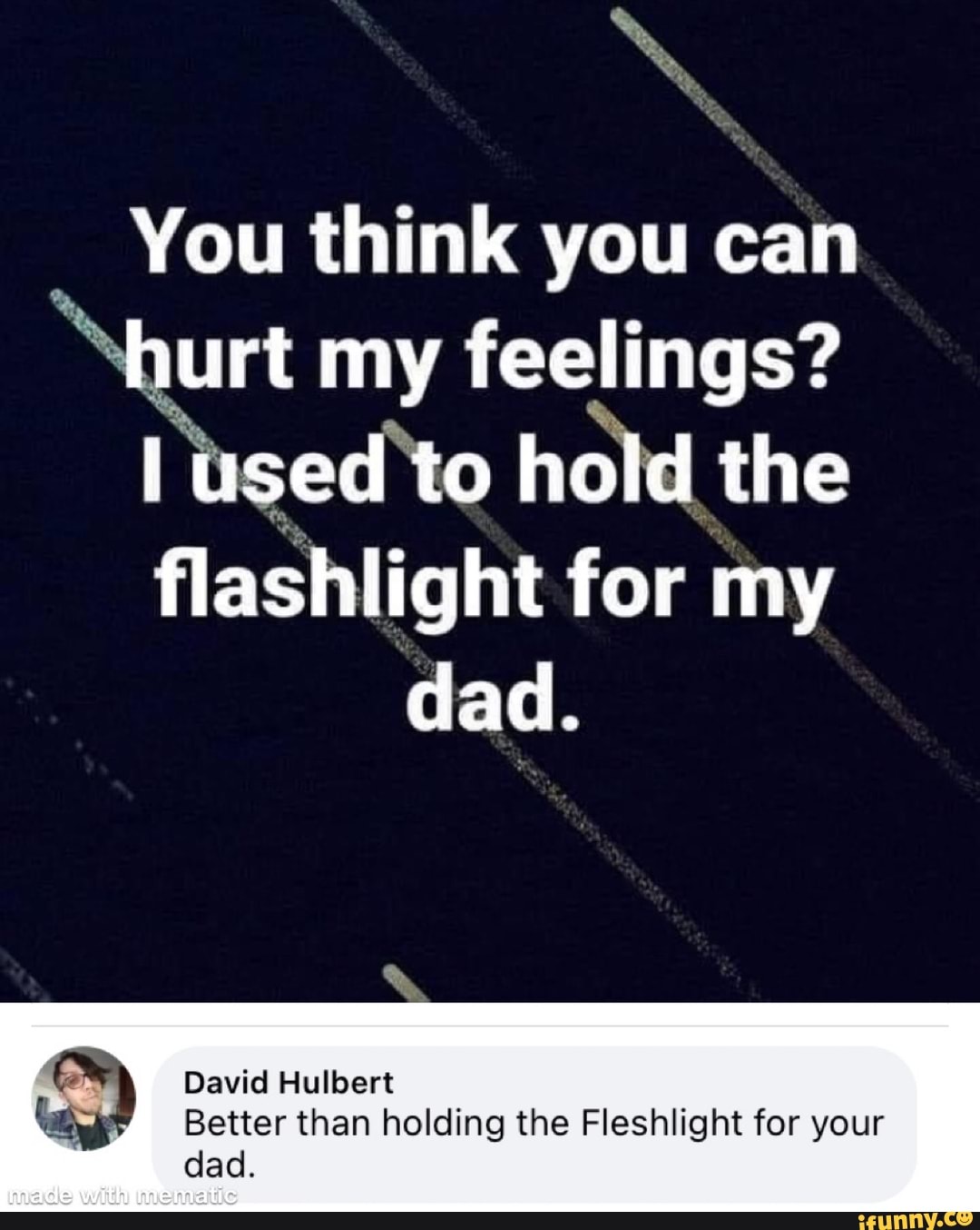 You think you can hurt my feelings? used to hold the flashlight for my