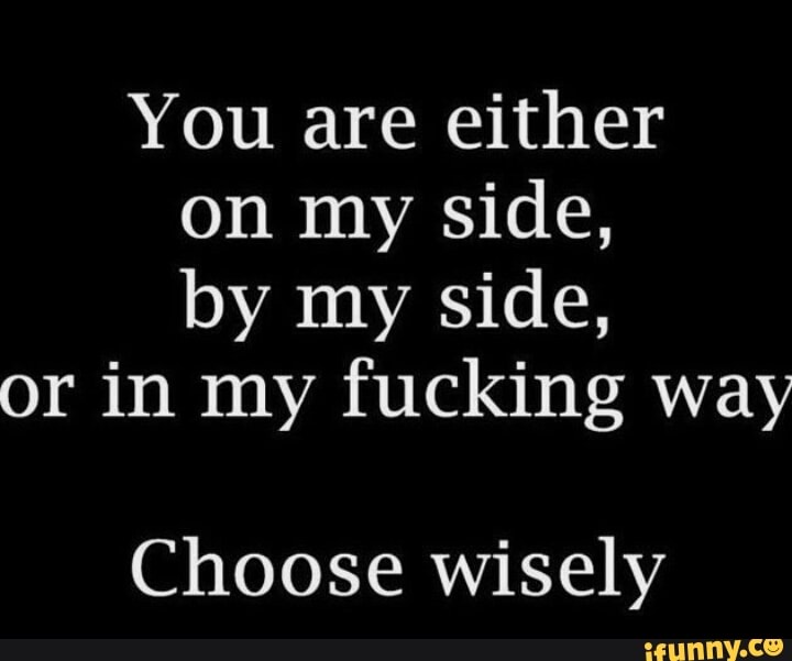 You're either on my side, by my side or in my way! Choose wisely