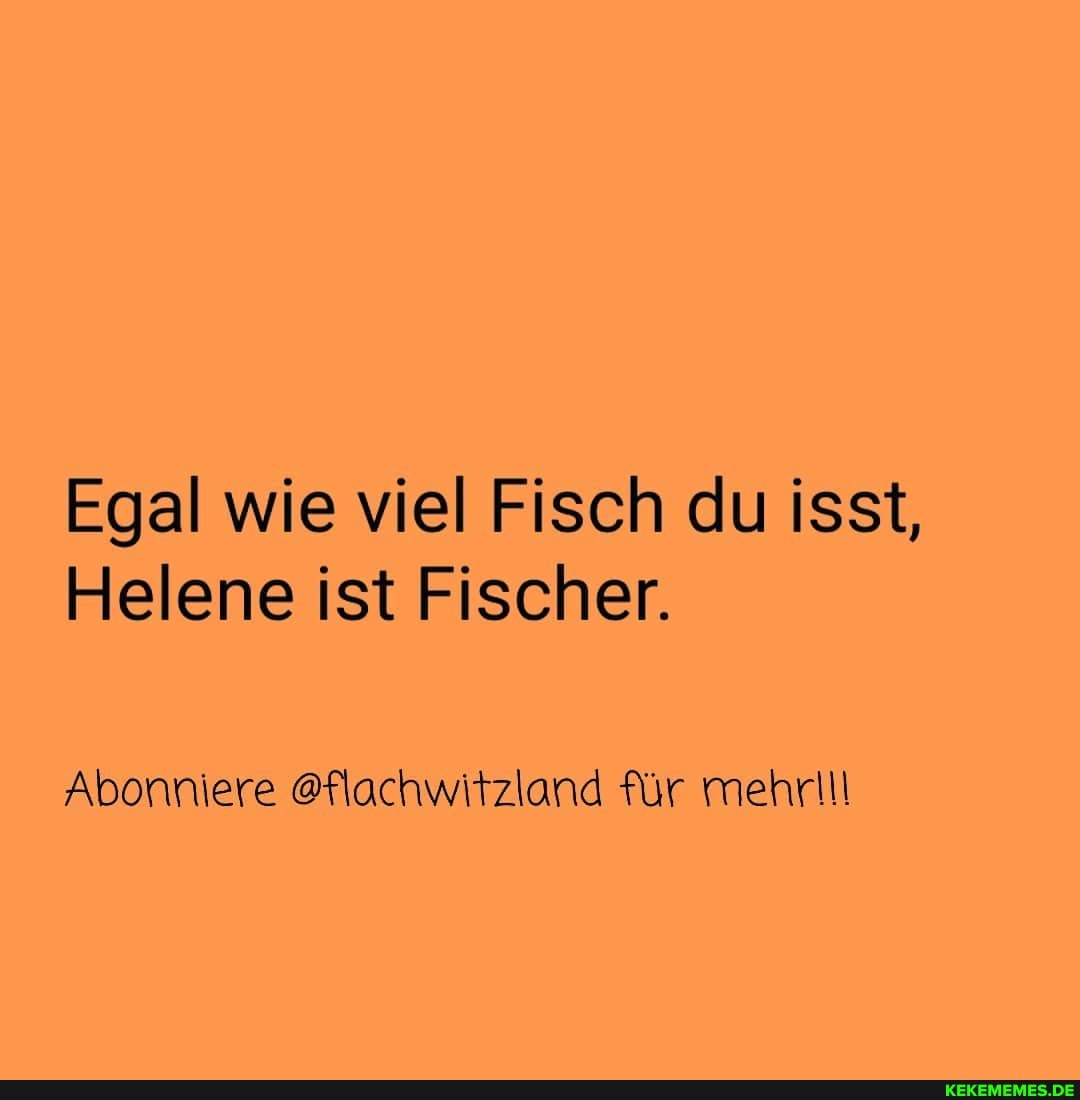 Egal wie viel Fisch du isst,
Helene ist Fischer.
Abonniere @flachwitzland für mehrlll
