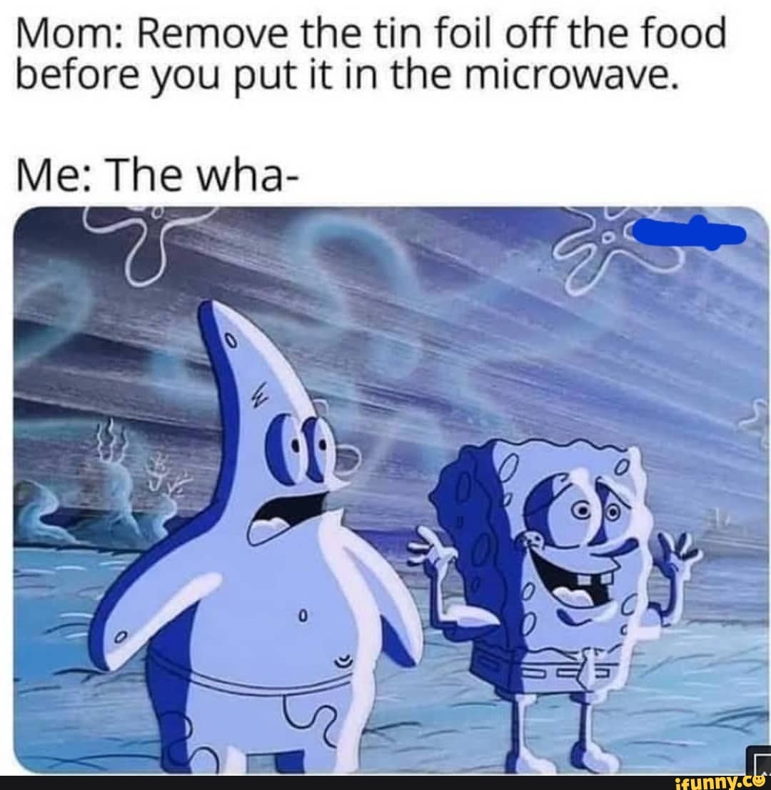 Mom: Remove the tin foil off the food before you put it in the ...