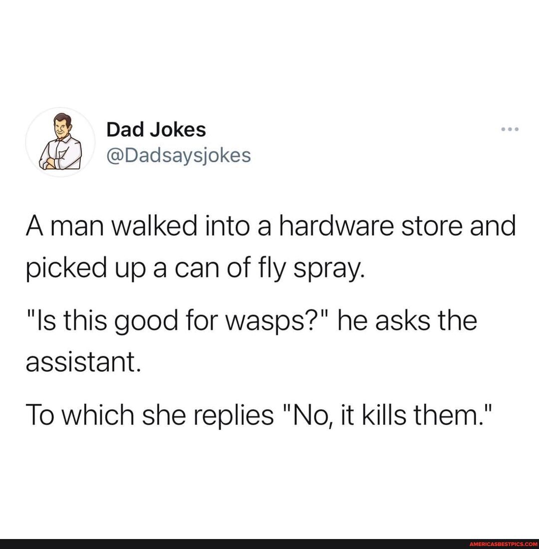 Dad Jokes
@Dadsaysjokes
A man walked into a hardware store and picked up a can of fly spray.
"Is this good for wasps?" he asks the assistant.
To which she replies "No, it kills them."