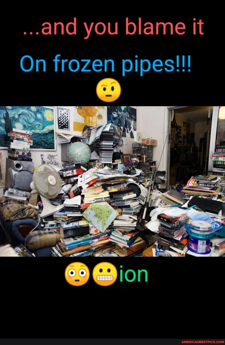 ...and you blame it
On frozen pipes!!!