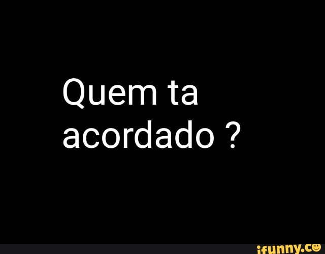 Quem ta
acordado