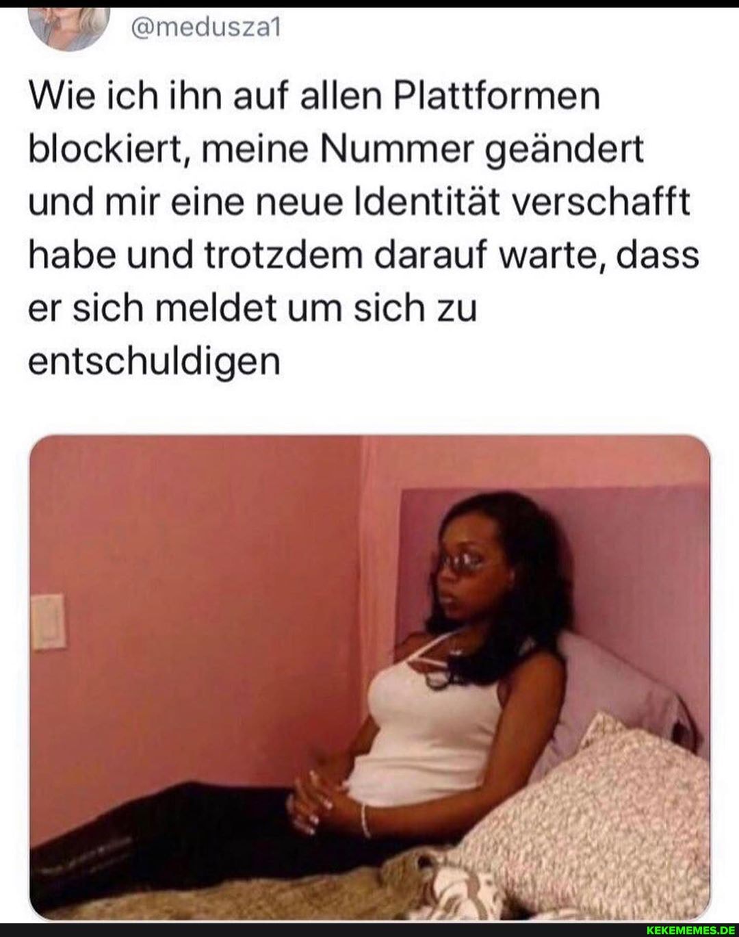 @meduszal
Wie ich ihn auf allen Plattformen blockiert, meine Nummer geändert und mir eine neue Identität verschafft habe und trotzdem darauf warte, dass er sich meldet um sich zu entschuldigen