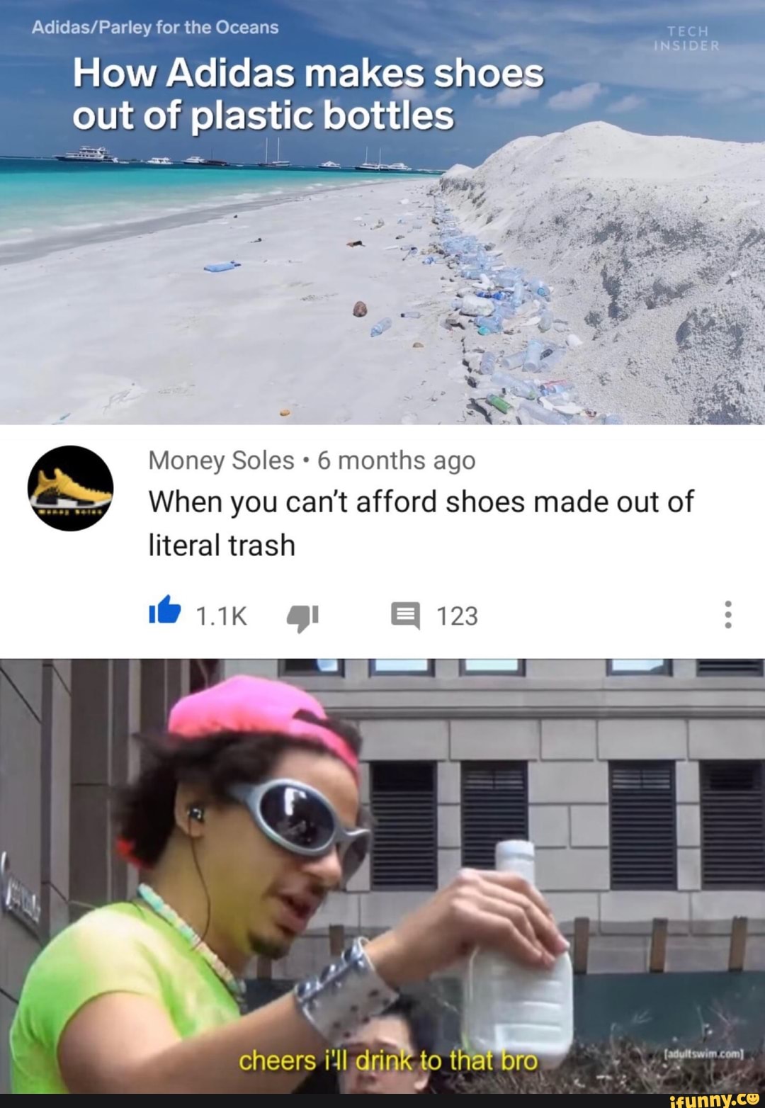 Adidas/Parley for the Oceans
How Adidas makes shoes out of plastic bottles a.
I
a Money Soles 6 months ago
When you can't afford shoes made out of yo
literal trash