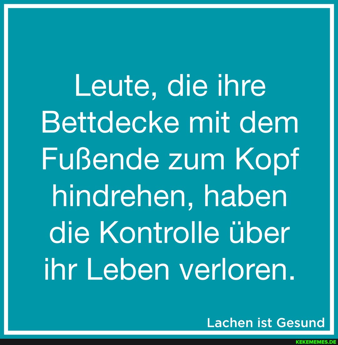 Leute, die ihre
Bettdecke mit dem
Fußende zum Kopf
hindrehen, haben die Kontrolle über ihr Leben verloren.
Lachen ist Gesund