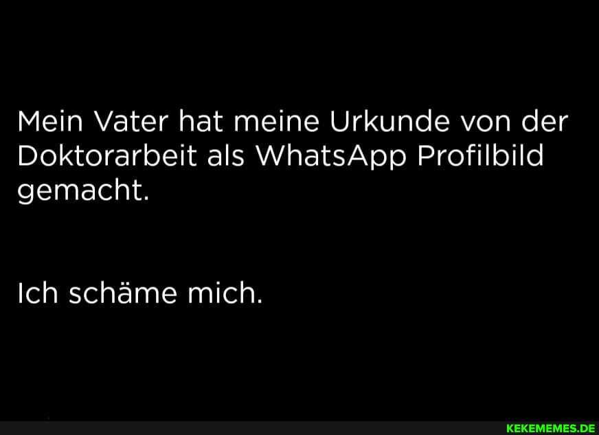 Mein Vater hat meine Urkunde von der
Doktorarbeit als WhatsApp Profilbild gemacht.
Ich schäme mich.