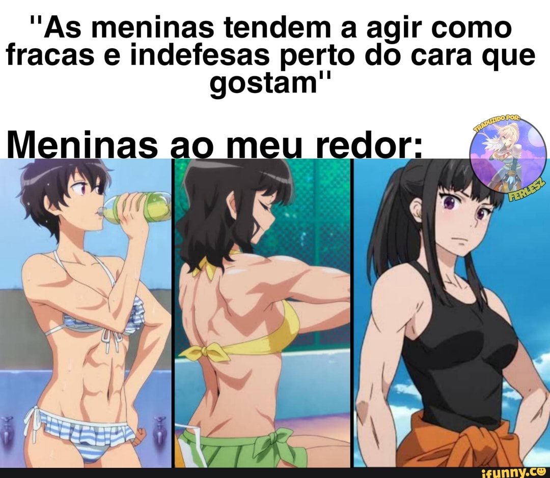 "As meninas tendem a agir como fracas e indefesas perto do cara que gostam"
ao meu