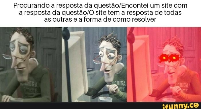 Procurando a resposta da questão/Encontei um site com
a resposta da questão/O site tem a resposta de todas
as outras e a forma de como resolver